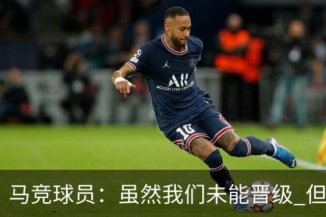 马竞球员：虽然我们未能晋级 但为付出的努力骄傲